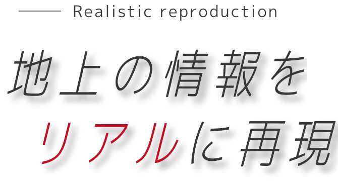 Realistic reproduction 地球の情報をリアルに再現